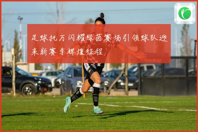 足球托万闪耀绿茵赛场引领球队迎来新赛季辉煌征程