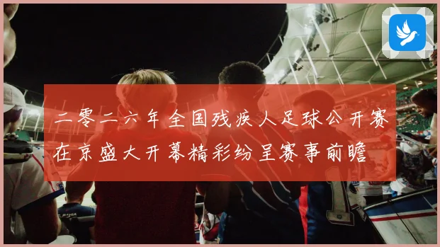 二零二六年全国残疾人足球公开赛在京盛大开幕精彩纷呈赛事前瞻