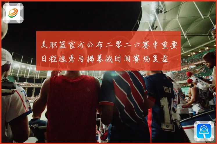 美职篮官方公布二零二六赛季重要日程选秀与揭幕战时间赛场复盘