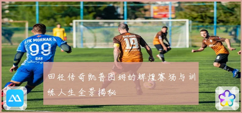 田径传奇凯普图姆的辉煌赛场与训练人生全景揭秘