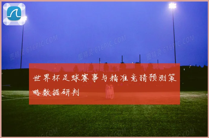 世界杯足球赛事与精准竞猜预测策略数据研判