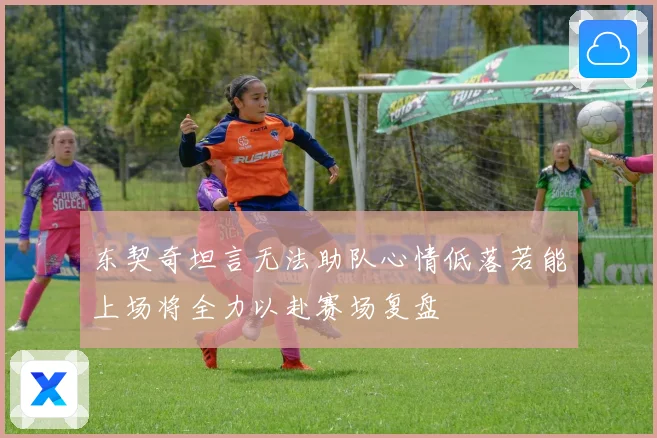 东契奇坦言无法助队心情低落若能上场将全力以赴赛场复盘