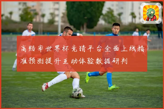 高赔率世界杯竞猜平台全面上线精准预测提升互动体验数据研判