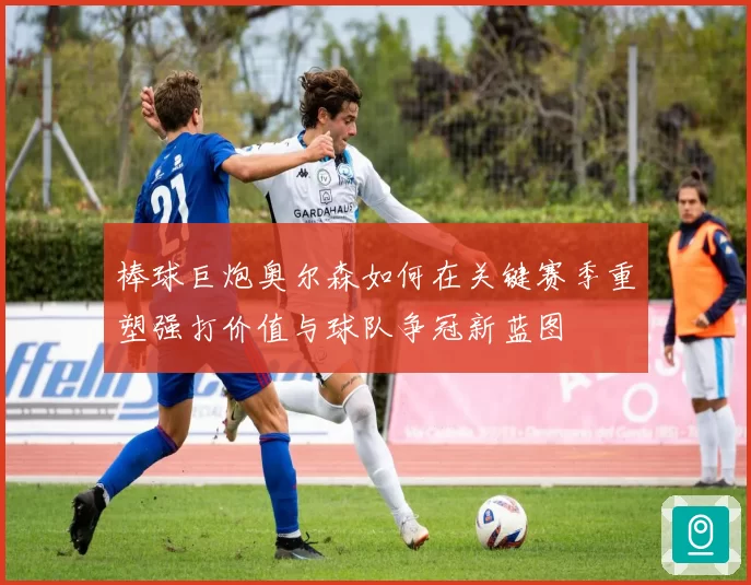 棒球巨炮奥尔森如何在关键赛季重塑强打价值与球队争冠新蓝图