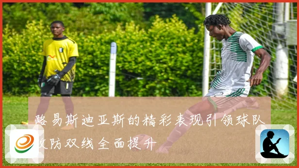 路易斯迪亚斯的精彩表现引领球队攻防双线全面提升