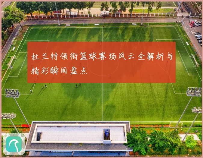 杜兰特领衔篮球赛场风云全解析与精彩瞬间盘点