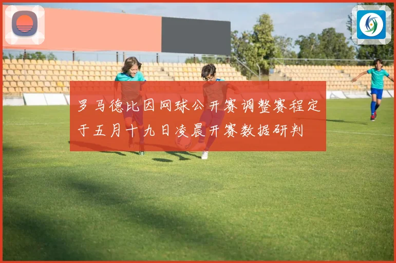 罗马德比因网球公开赛调整赛程定于五月十九日凌晨开赛数据研判