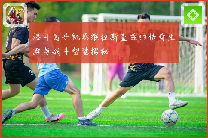 格斗高手凯恩维拉斯奎兹的传奇生涯与战斗智慧揭秘