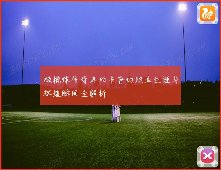 橄榄球传奇库珀卡普的职业生涯与辉煌瞬间全解析