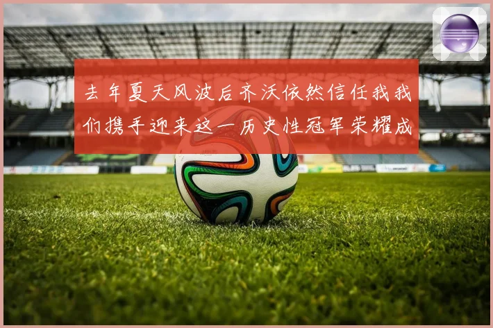 去年夏天风波后齐沃依然信任我我们携手迎来这一历史性冠军荣耀成长观察