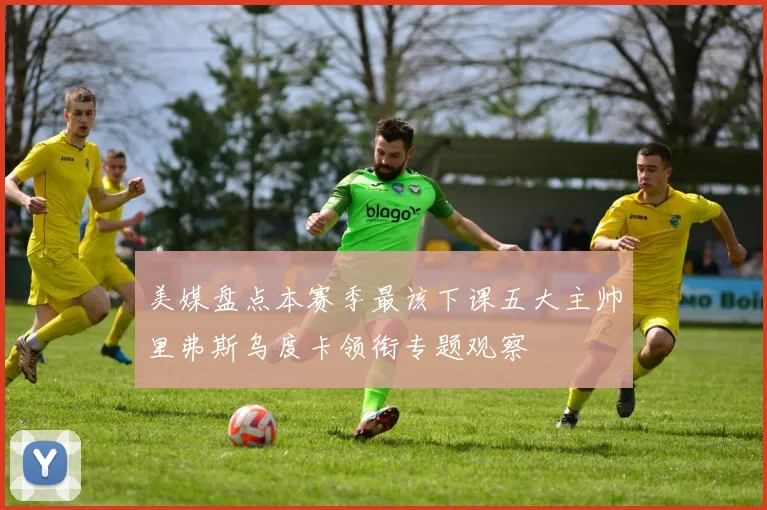 美媒盘点本赛季最该下课五大主帅里弗斯乌度卡领衔专题观察