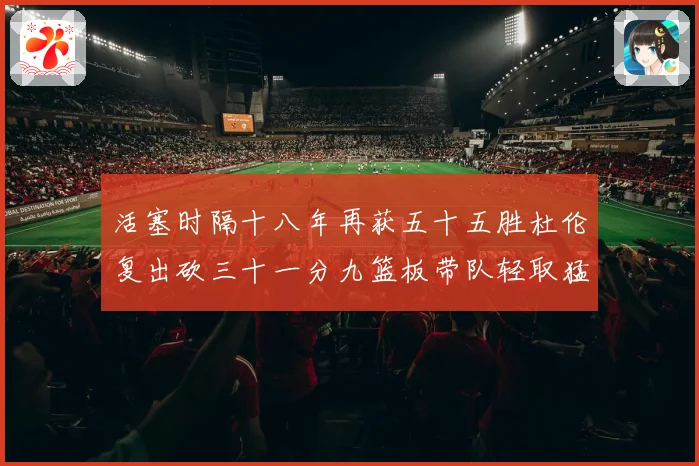 活塞时隔十八年再获五十五胜杜伦复出砍三十一分九篮板带队轻取猛成长观察