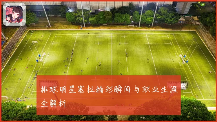 排球明星塞拉精彩瞬间与职业生涯全解析