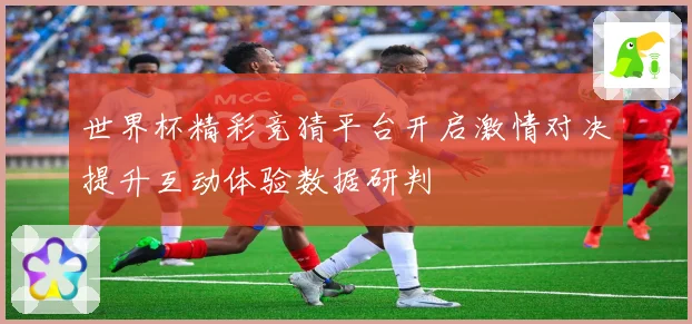 世界杯精彩竞猜平台开启激情对决提升互动体验数据研判