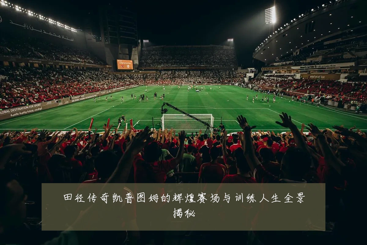 田径传奇凯普图姆的辉煌赛场与训练人生全景揭秘