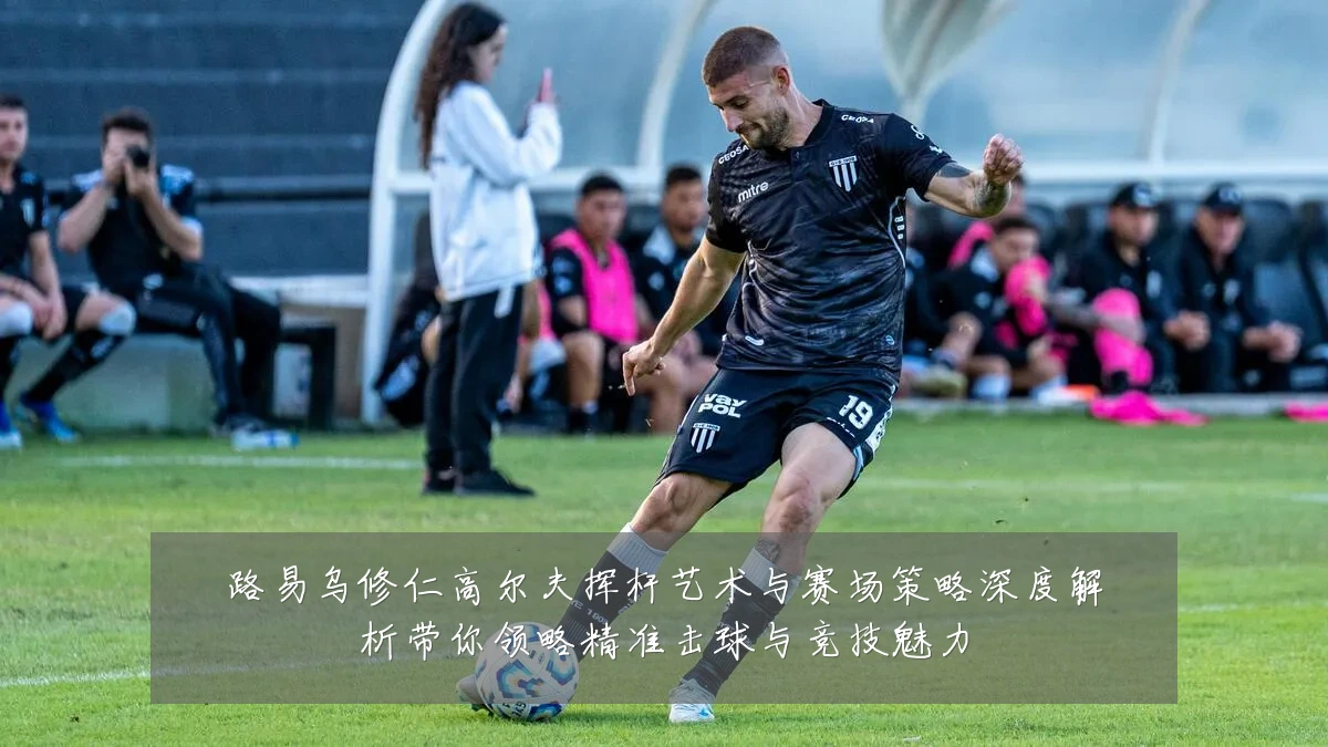 路易乌修仁高尔夫挥杆艺术与赛场策略深度解析带你领略精准击球与竞技魅力