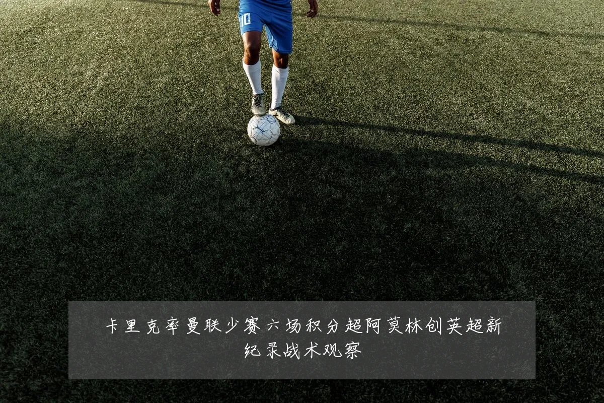 卡里克率曼联少赛六场积分超阿莫林创英超新纪录战术观察