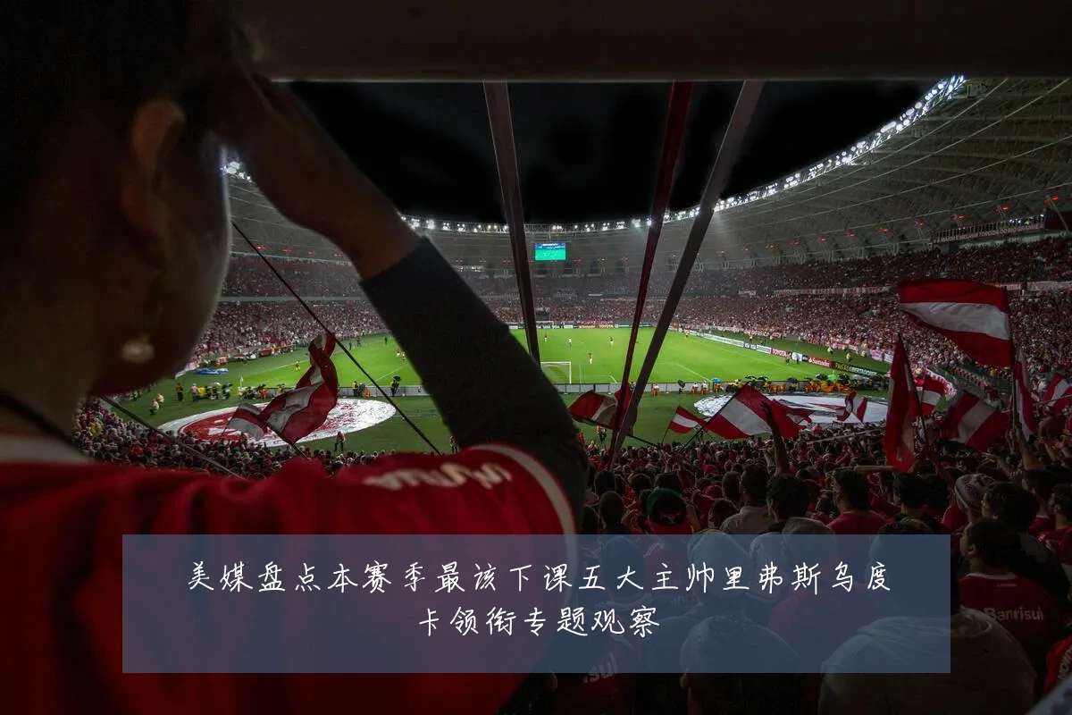美媒盘点本赛季最该下课五大主帅里弗斯乌度卡领衔专题观察