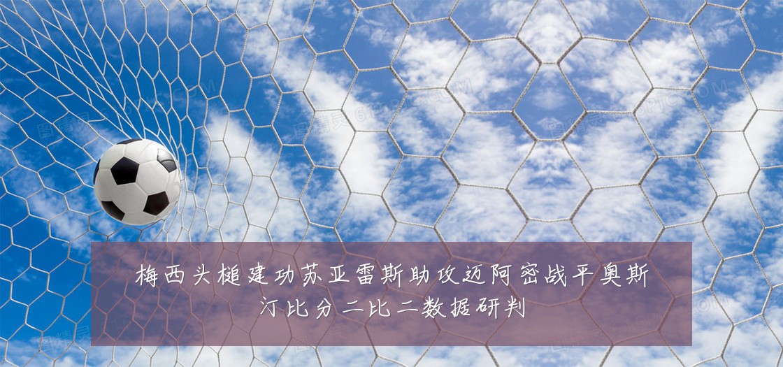 梅西头槌建功苏亚雷斯助攻迈阿密战平奥斯汀比分二比二数据研判