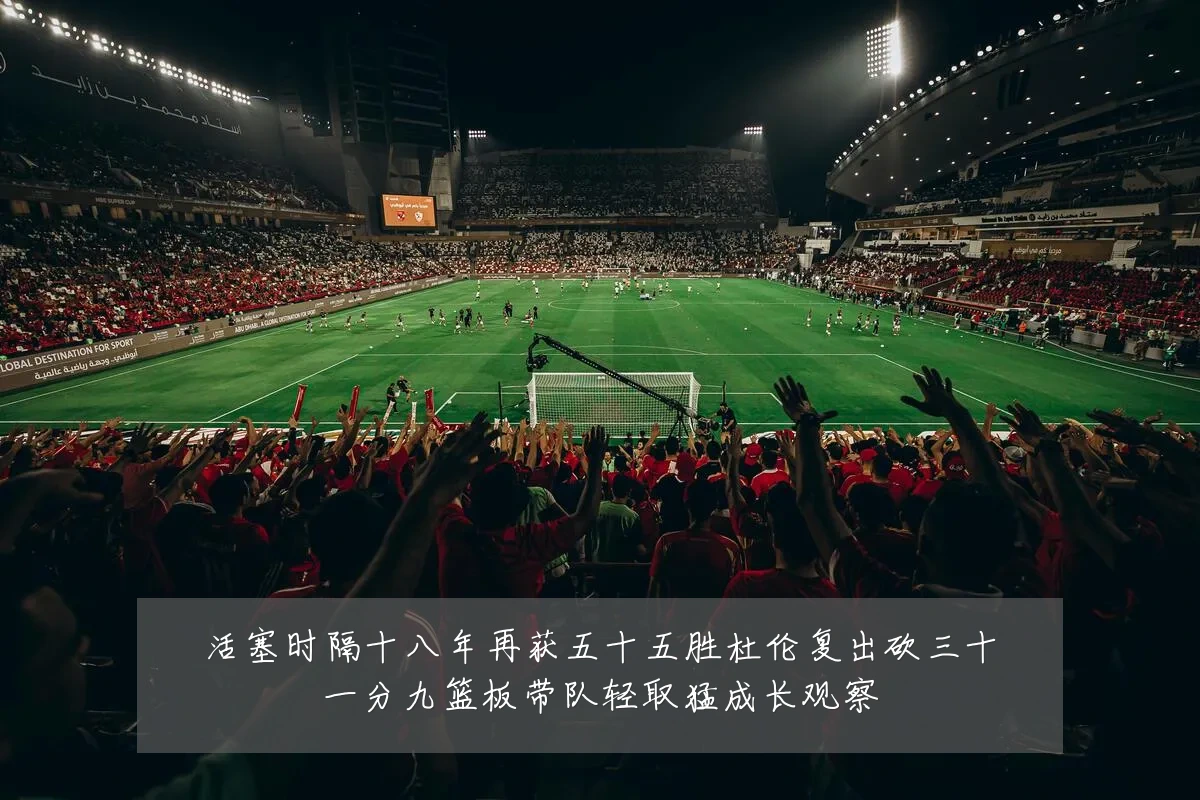 活塞时隔十八年再获五十五胜杜伦复出砍三十一分九篮板带队轻取猛成长观察